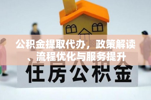 科尔沁左翼后旗公积金提取代办，政策解读、流程优化与服务提升