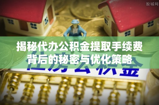 科尔沁左翼后旗揭秘代办公积金提取手续费背后的秘密与优化策略