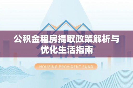 科尔沁左翼后旗公积金租房提取政策解析与优化生活指南