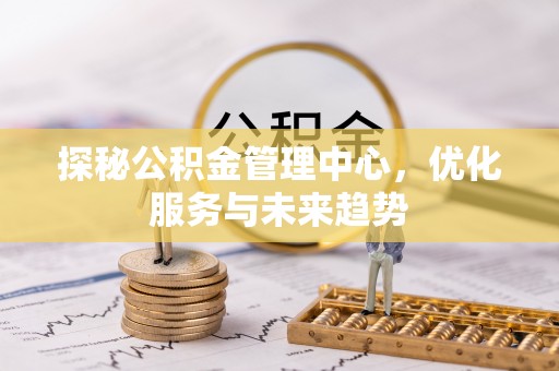 科尔沁左翼后旗探秘公积金管理中心，优化服务与未来趋势