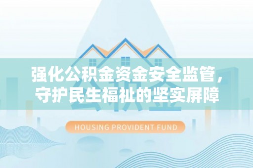 科尔沁左翼后旗强化公积金资金安全监管，守护民生福祉的坚实屏障