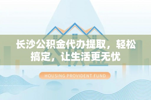 科尔沁左翼后旗长沙公积金代办提取，轻松搞定，让生活更无忧