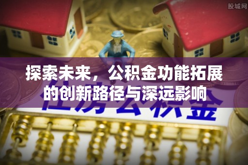 科尔沁左翼后旗探索未来，公积金功能拓展的创新路径与深远影响