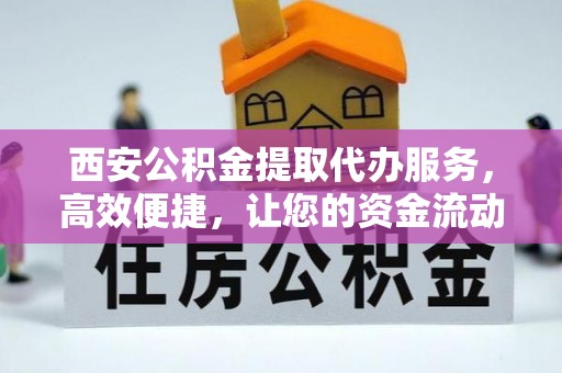 科尔沁左翼后旗西安公积金提取代办服务，高效便捷，让您的资金流动更灵活