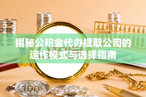 科尔沁左翼后旗揭秘公积金代办提取公司的运作模式与选择指南
