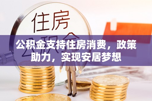 科尔沁左翼后旗公积金支持住房消费，政策助力，实现安居梦想